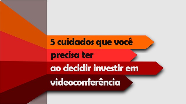 5 cuidados que você precisa ter ao decidir investir em videoconferência